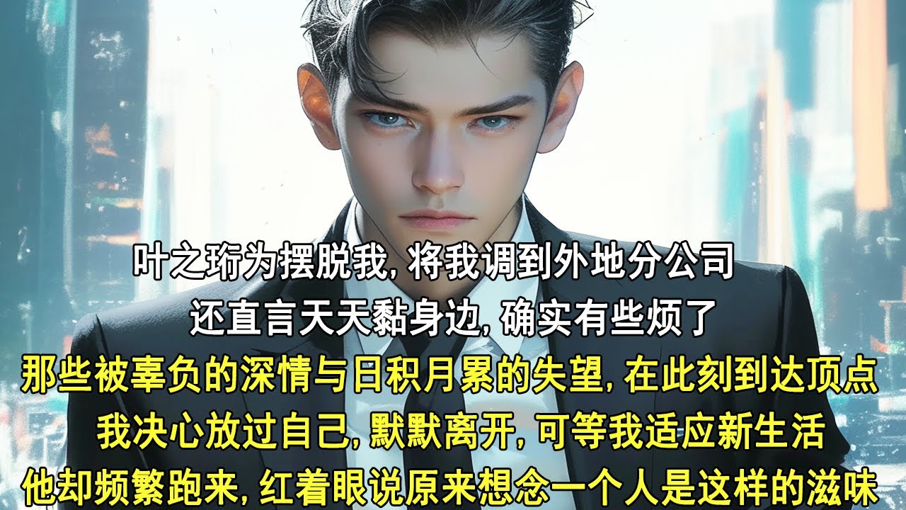 叶之珩嫌我烦，把我调去外地分公司。天天黏身边，确实有些烦了，我决心放过自己，默默离开。可等我适应新生活，他却频繁跑来，红着眼说：&ldquo;原来想念一个人是这样的滋味。&rdquo;