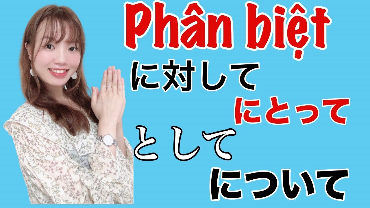 Phân biệt cách dùng: にとって、に対して、について、として