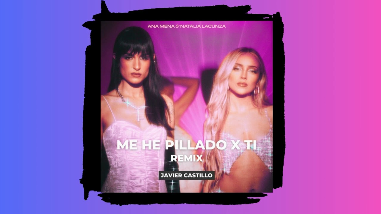 Ana Mena,Natalia Lacunza,Javier Castillo - Me He Pillao x Ti Remix