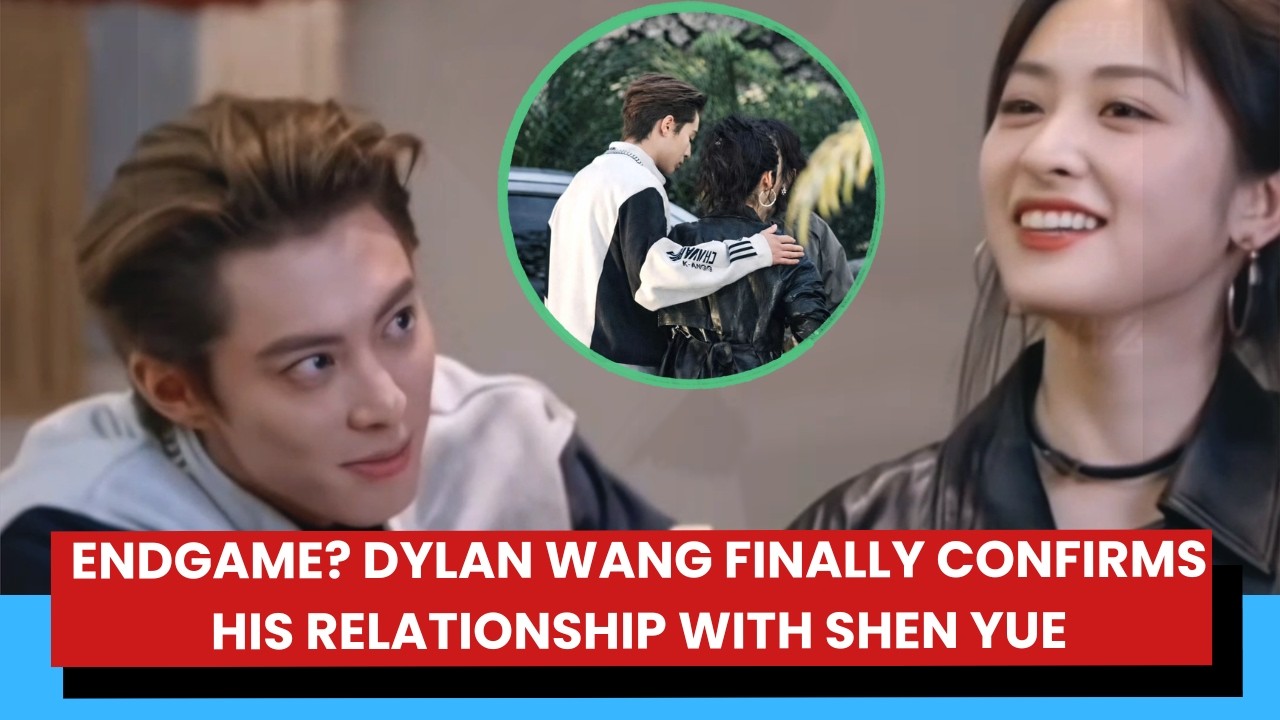 Endgame? Dylan Wang Finally Confirms His Relationship with Shen Yue