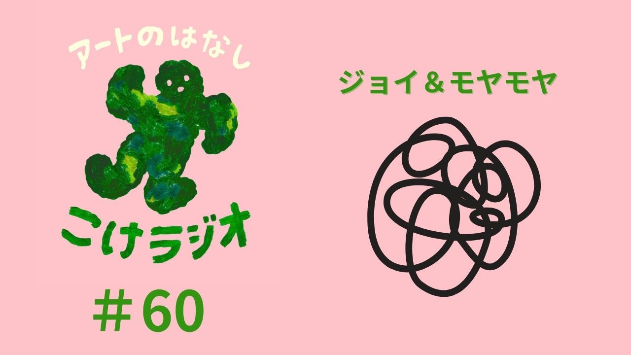 #60 ジョイ＆モヤモヤ【アートのはなし こけラジオ】