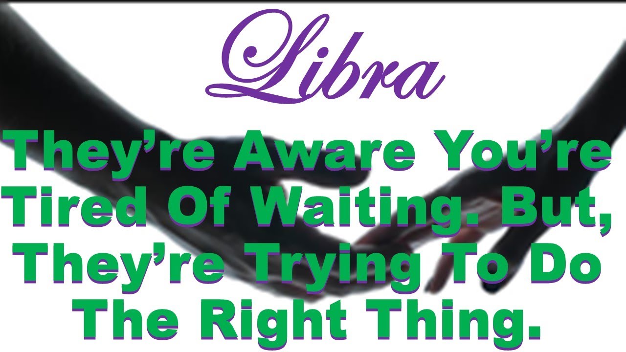 Libra 🔥 They're Aware You Are Tired Of Waiting. But, They're Trying To Do Things Right By You!