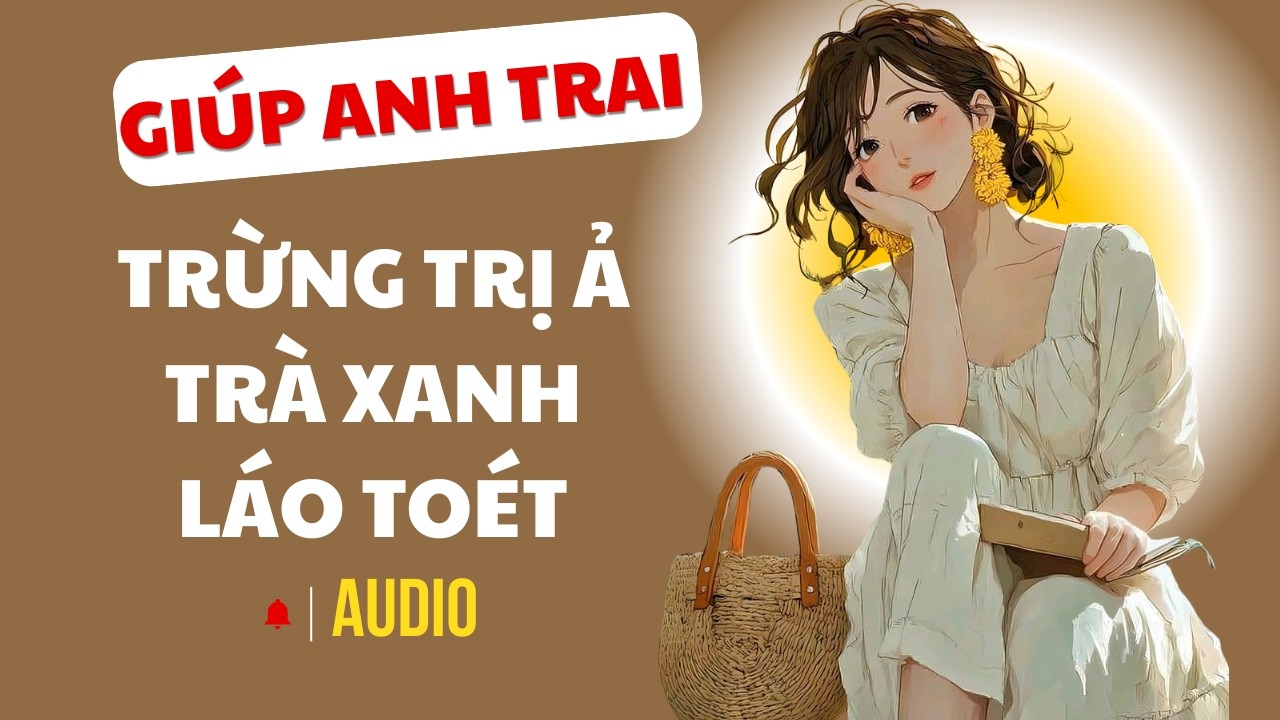 [ TRUYỆN FULL ] GIÚP ANH TRAI TRỪNG TRỊ Ả TRÀ XANH LÁO TOÉT | Sói Xám