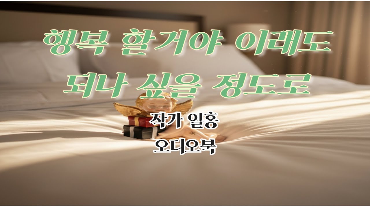 자기 전에 듣기 좋은 오디오 북 : 행복 할 거야 이래도 되나 싶을 정도로 (일홍)