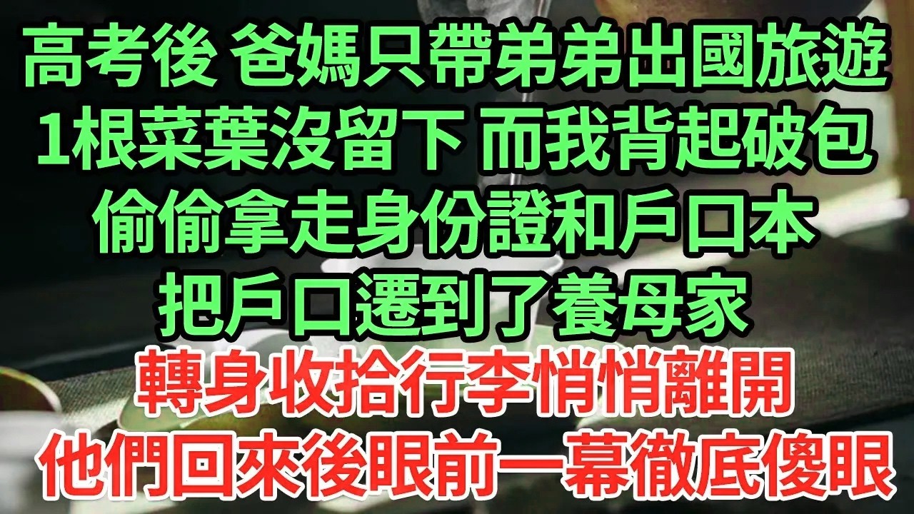 高考後 爸媽只帶弟弟出國旅遊,1根菜葉沒留下 而我背起破包,偷偷拿走身份證和戶口本,把戶口遷到了養母家轉身收拾行李,悄悄離開他們回來後眼前一幕徹底傻眼#為人處世#養老#中年