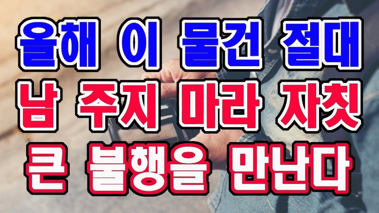 올해 이 물건 절대 남에게 얻지도 주지도 마라 자칫 큰 불행을 만나게 된다.
