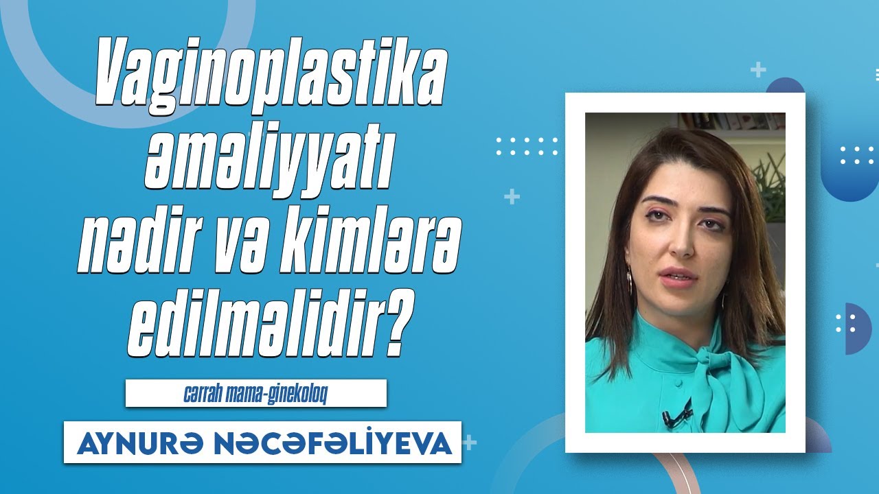 Vaginaplastika əməliyyatı nədir və nə vaxt icra olunmalıdır? ( Ginekoloq Aynurə Nəcəfəliyeva )