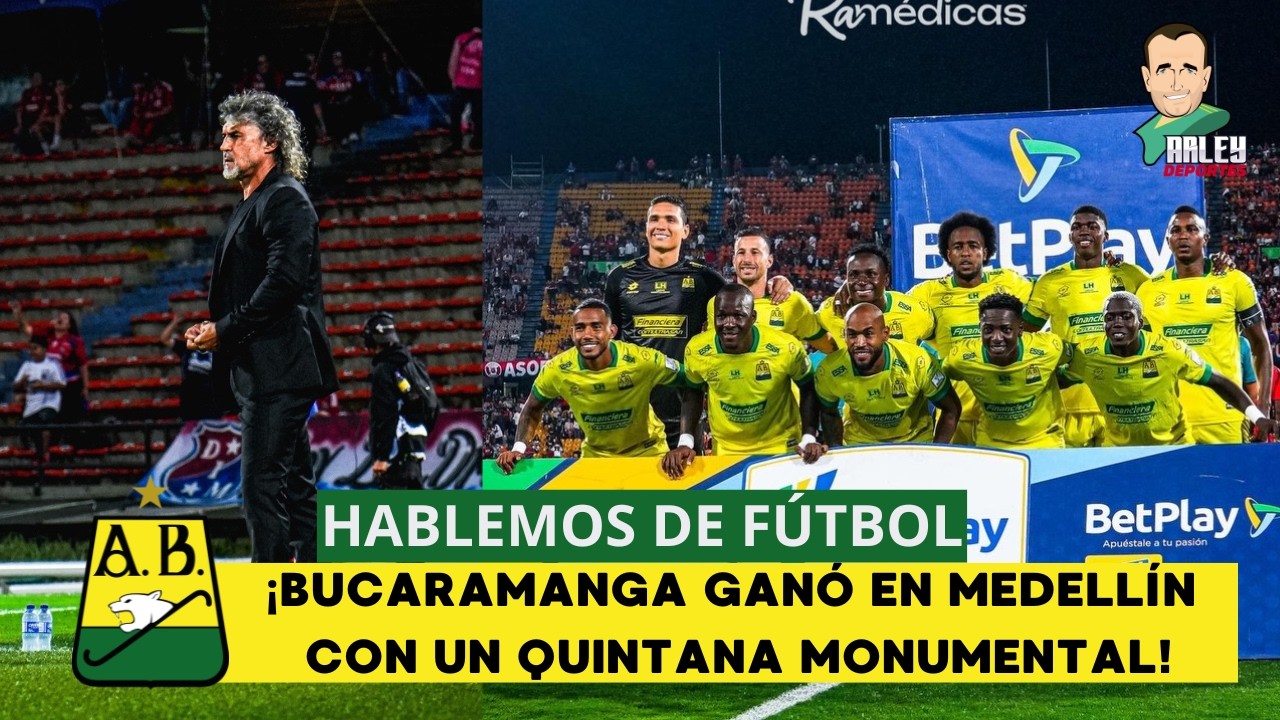 HABLEMOS DE FÚTBOL, ¡BUCARAMANGA GANÓ EN MEDELLÍN CON UN QUINTANA MONUMENTAL!