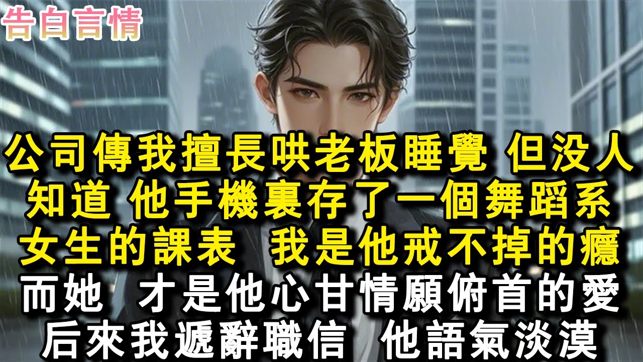 公司傳我擅長哄老闆睡覺，但沒人，知道，他手機裡存了一個舞蹈系，女生的課表，我是他戒不掉的癮。而她，才是他心甘情願俯首的愛。後來我遞辭職信，他語氣淡漠。#小說 #愛情 #故事