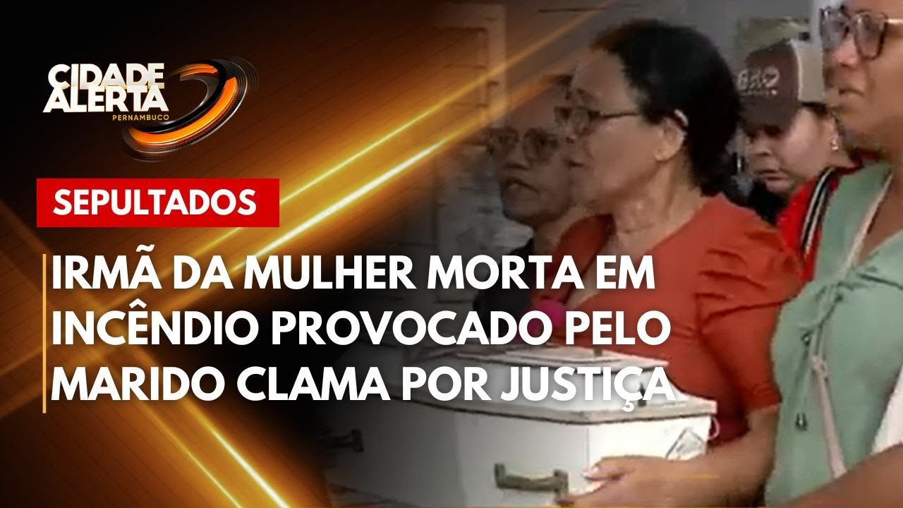 Irmã da mulher morta em incêndio provocado pelo marido clama por justiça