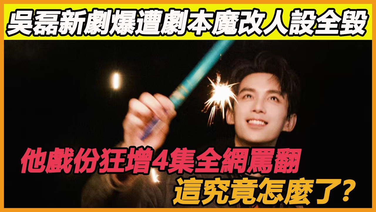 吳磊新劇爆遭劇本魔改人設全毀，他戲份狂增4集全網罵翻，這究竟怎麼了？