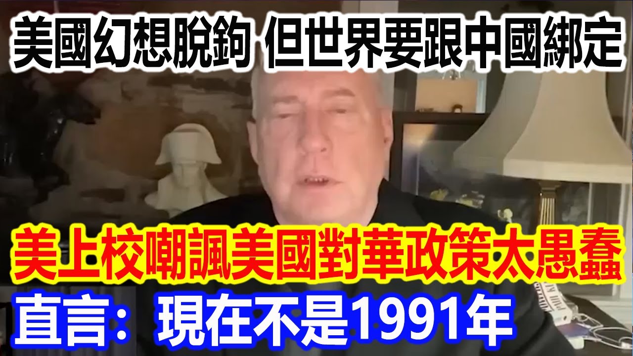 美國幻想脫鉤，但世界要跟中國綁定，美國上校嘲諷美國對華政策太愚蠢，直言：現在不是1991年