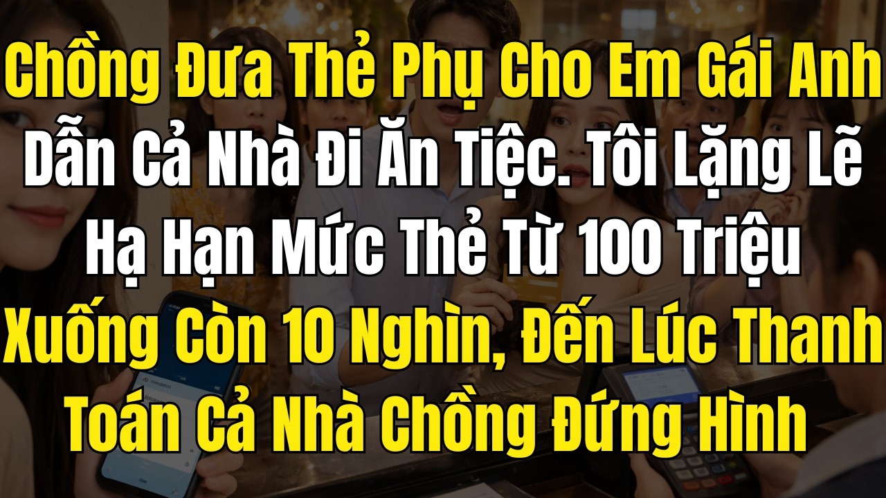 Chồng Đưa Thẻ Phụ Cho Em Gái Anh Dẫn Cả Nhà Đi Ăn Tiệc  Tôi Lặng Lẽ Hạ Hạn Mức Thẻ Từ 100 Triệu Xuốn