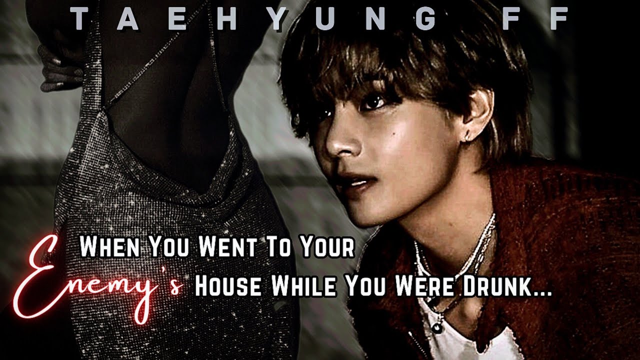 [ Taehyung Oneshot ] When You Went Your Enemy's House While You Were Drunk || KTH Oneshot ff