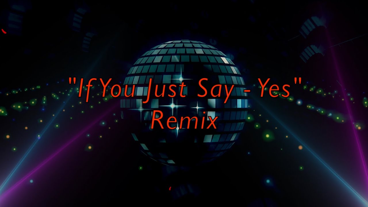 If You Just Say - “Yes” - Remix