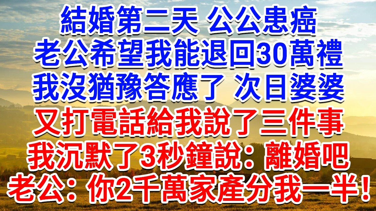結婚第二天公公患癌，老公希望我能退回30萬禮，我沒猶豫答應了，次日婆婆又打電話給我說了三件事，我沉默了3秒鐘說：離婚吧！老公：你2000萬家產离婚得分我一半！#情感故事#故事#小說#戀愛#情感#婚姻