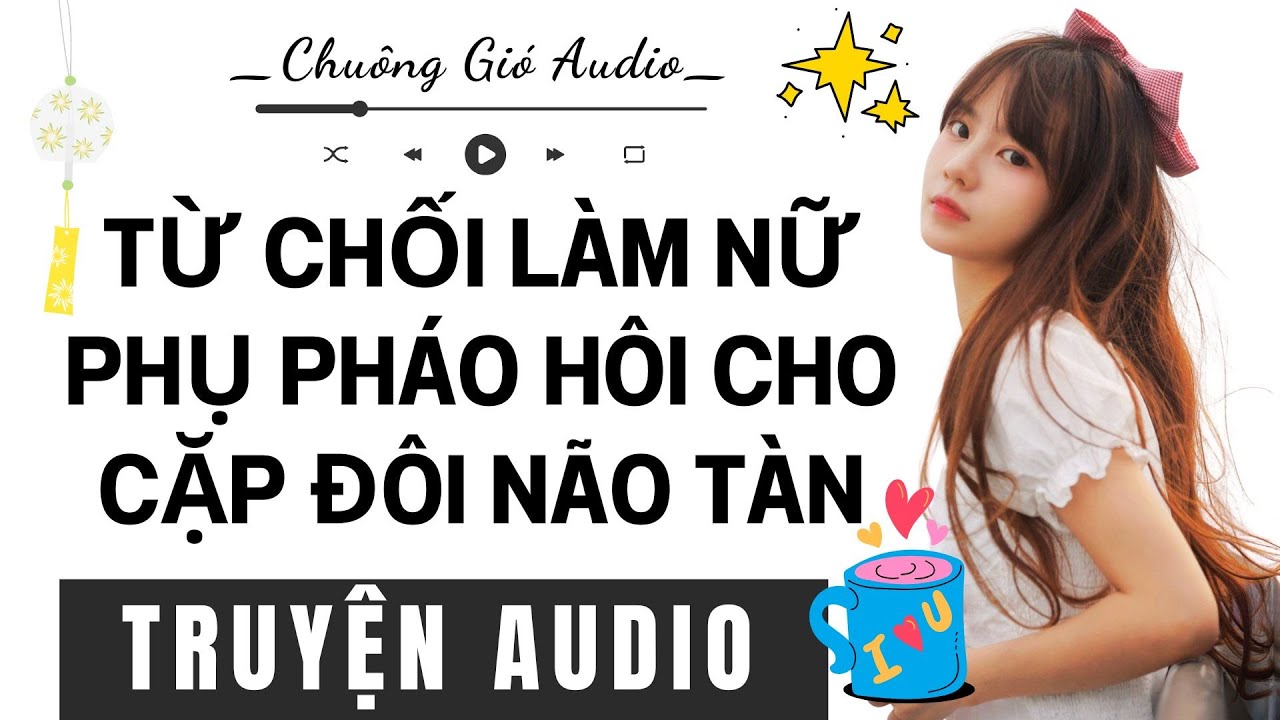 TRUYỆN AUDIO - TỪ CHỐI LÀM NỮ PHỤ PHÁO HÔI CHO CẶP ĐÔI NÃO TÀN - CHUÔNG GIÓ AUDIO