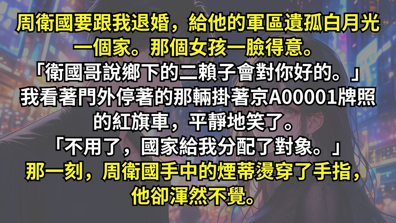 周衛國要跟我退婚，給遺孤一個家。女孩一臉得意。「衛國哥說鄉下的二賴子會對你好的。」我看著掛著京A00001牌照的紅旗車平靜地笑了。「不用了，國家給我分配了對象。」那一刻，周衛國手中的煙蒂燙穿了手指。