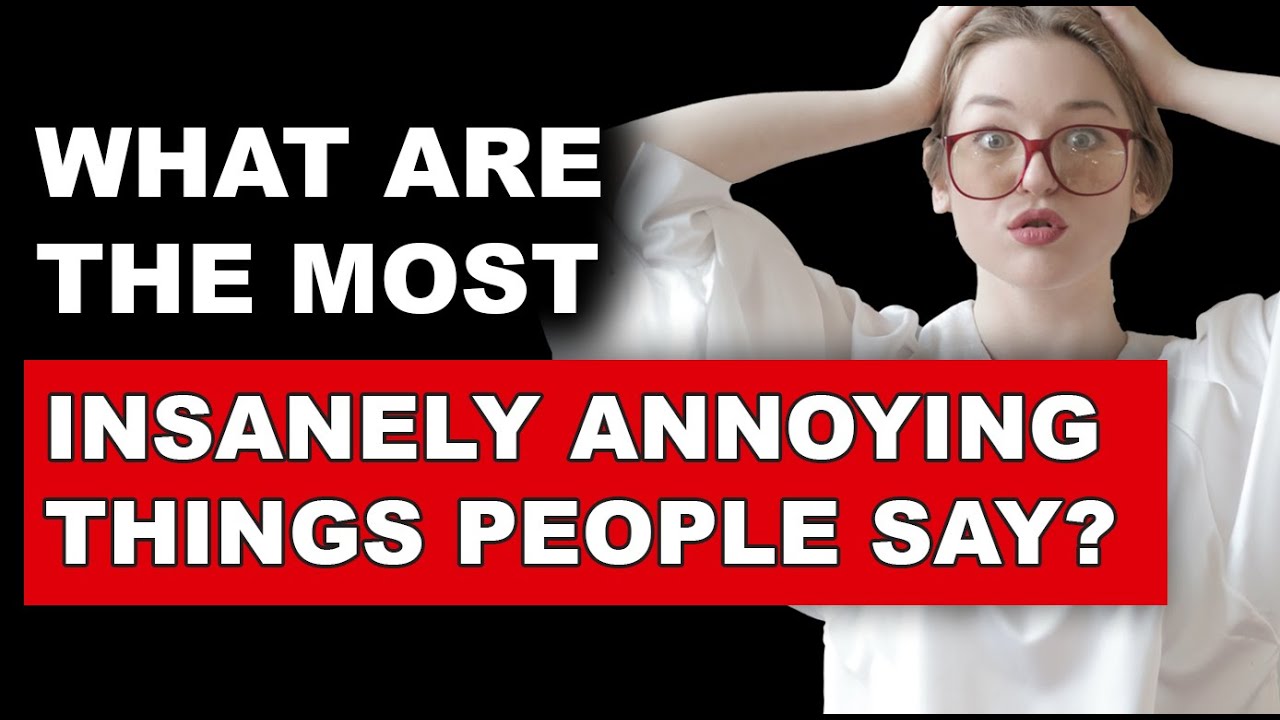 6 Insanely Annoying Things People Say!