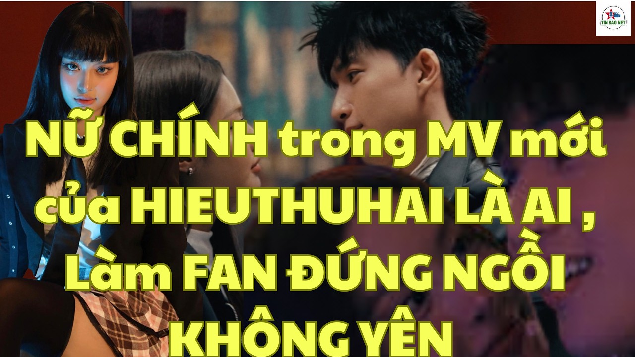 NỮ CHÍNH  trong MV mới của HIEUTHUHAI LÀ AI , Làm FAN ĐỨNG NGỒI KHÔNG YÊN | người nổi tiếng