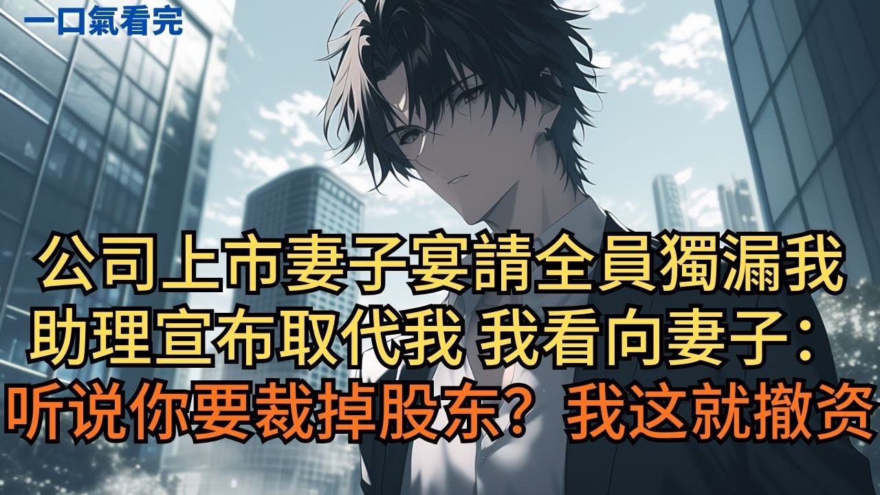公司上市妻子宴請全員獨漏我，助理還宣布要取代我職位。我看向妻子：聽說你要裁掉股東？我這就撤資。#小说 #爽文