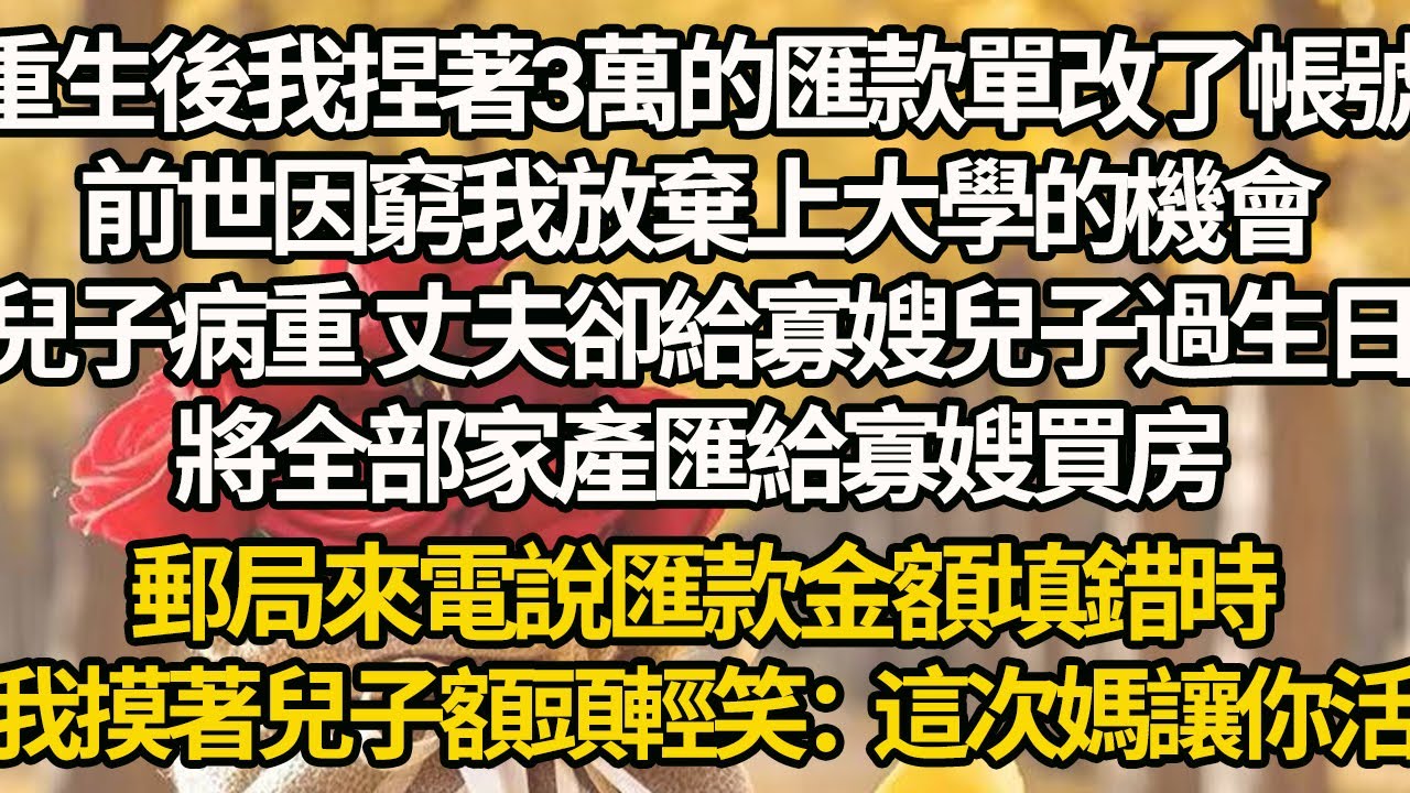 【完結】重生後我捏著3萬的匯款單改了帳號，前世因窮我放棄上大學的機會，兒子病重 丈夫卻給寡嫂兒子過生日，將全部家產匯給寡嫂買房，郵局來電說匯款金額填錯時，我摸著兒子額頭輕笑：這次媽讓你活