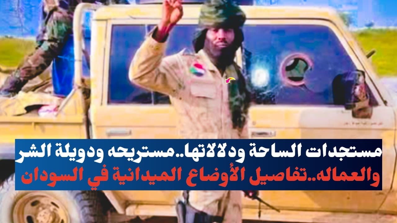 مستجدات الساحة ودلالاتها..مستريحه ودويلة الشر والعماله..تفاصيل الأوضاع الميدانية في السودان