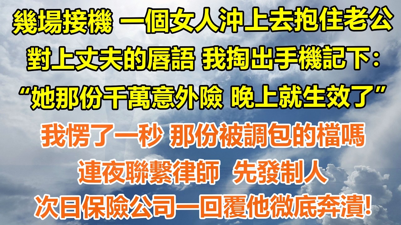 （完結爽文）幾場接機 一個女人沖上去抱住老公對上丈夫的唇語 我掏出手機記下：她那份千萬意外險 晚上就生效了我愣了一秒 那份被調包的檔嗎？連夜聯繫律師 先發制人，次日保險公司一回覆他微底奔潰!#情感生活