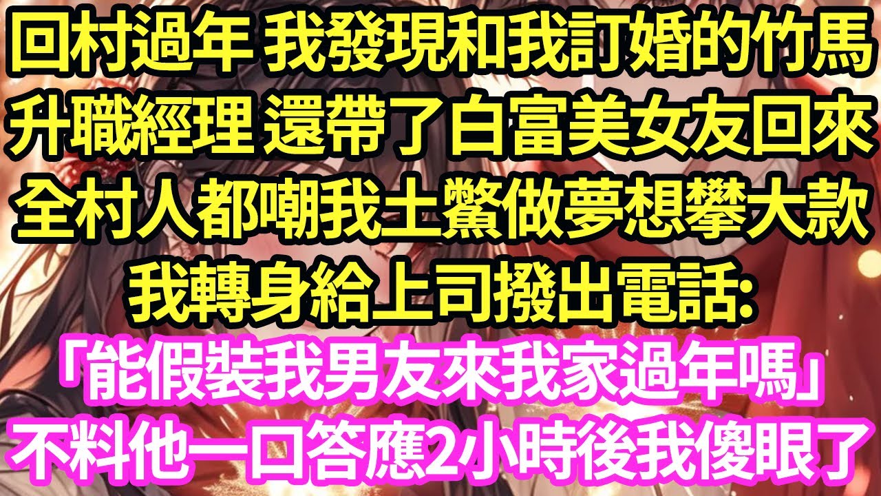 回村過年 我發現和我訂婚的竹馬，升職經理 還帶了白富美女友回來，全村人都嘲我土鱉做夢想攀大款，我轉身給上司撥出電話:「能假裝我男友來我家過年嗎」不料他一口答應2小時後我傻眼了