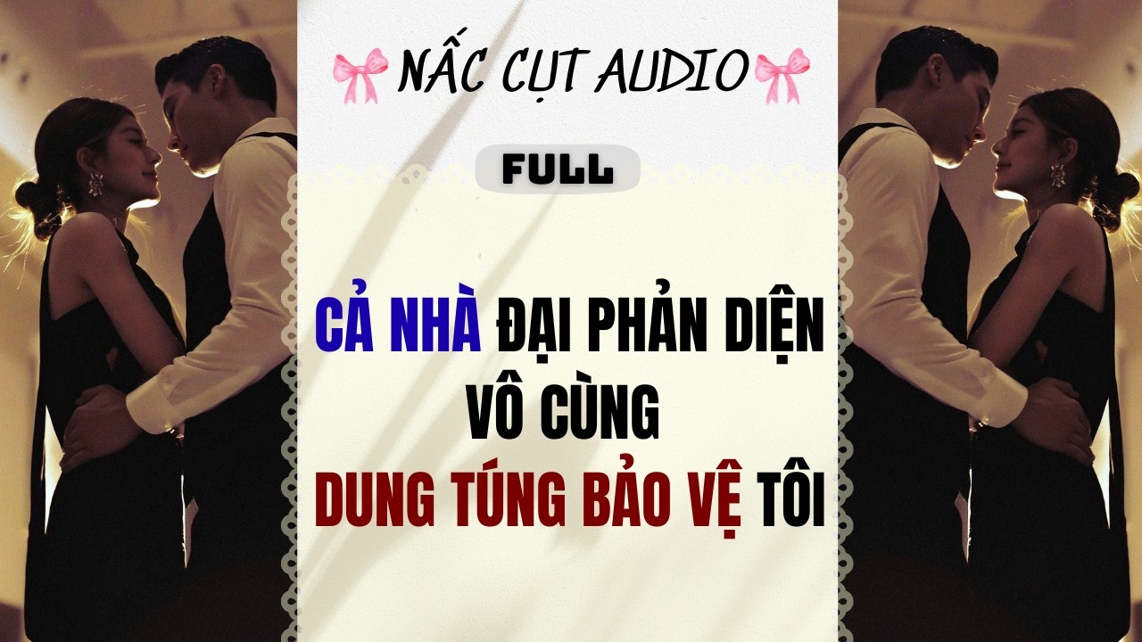 Full audio | CẢ NHÀ ĐẠI PHẢN DIỆN VÔ CÙNG DUNG TÚNG BẢO VỆ TÔI | Nấc Cụt Audio #audio