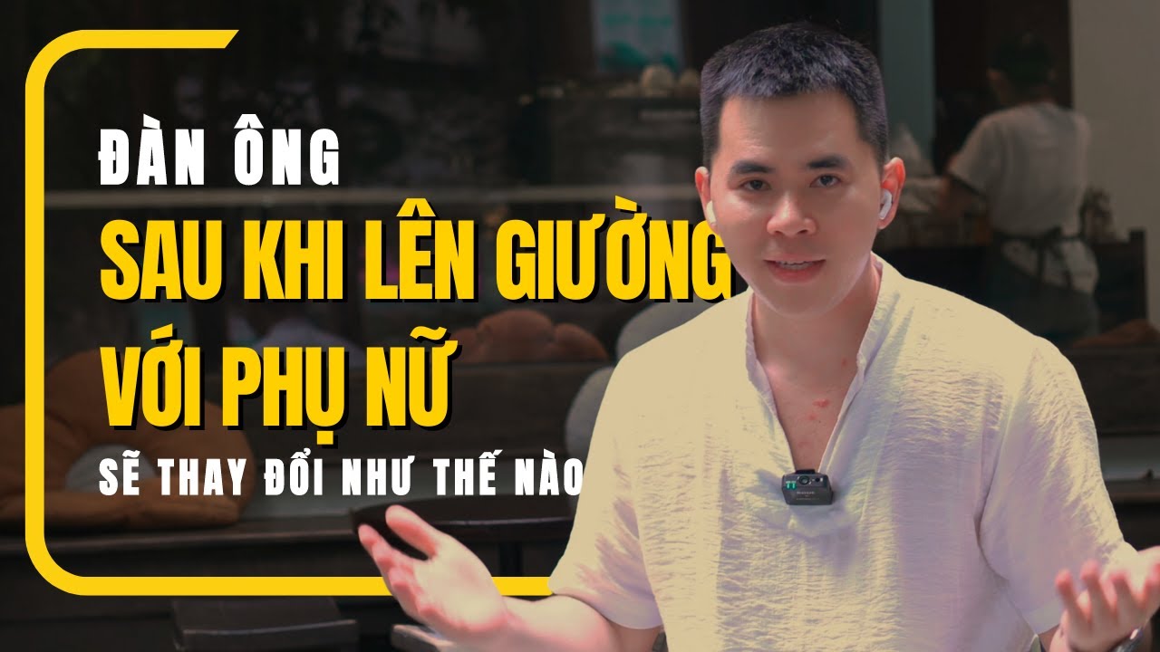 Tập 35 : Thay đổi của đàn ông sau khi đã lên giường với phụ nữ
