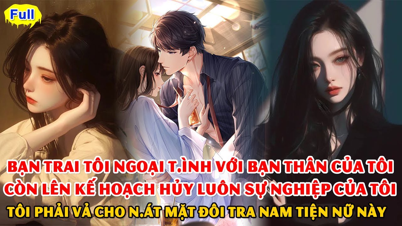 [FULL] BẠN TRAI TÔI NGOẠI T.ÌNH CÙNG BẠN THÂN CỦA TÔI. CÒN LÊN KẾ HOẠCH HỦY LUÔN SỰ NGHIỆP CỦA TÔI.
