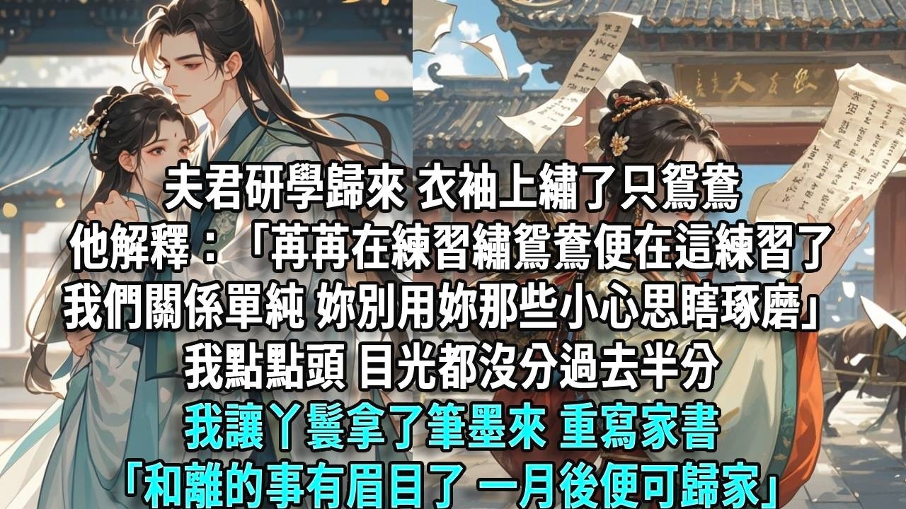 夫君研學歸來，衣袖上繡了只鴛鴦。他解釋：「苒苒在練習繡鴛鴦，便在這練習了。我們關係單純，你別用你那些小心思瞎琢磨。」我點點頭，目光都沒分過去半分。我拿筆墨重寫家書「和離的事有眉目了，一月後歸家。」