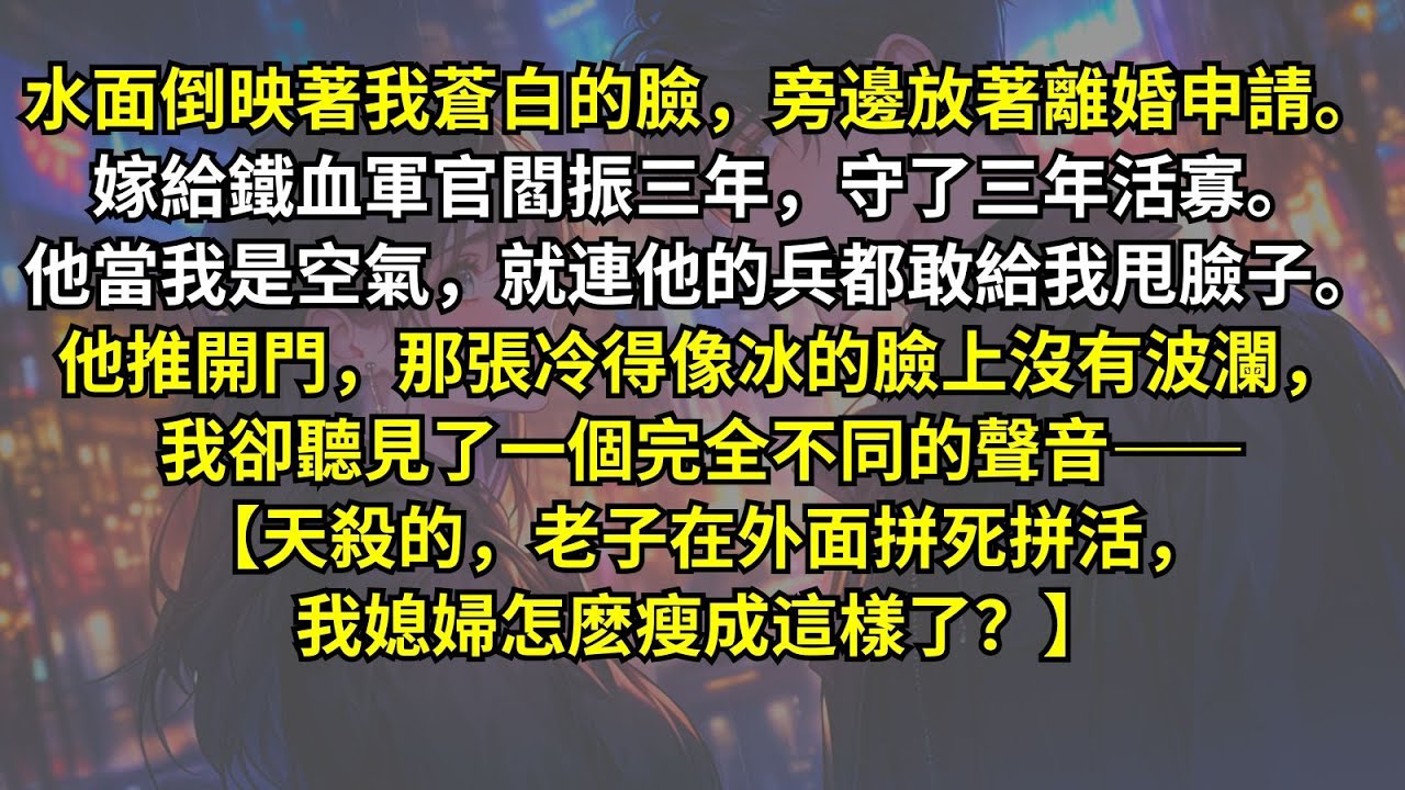水面倒映著我蒼白的臉，旁邊放著離婚申請。嫁給鐵血軍官三年，守了三年活寡。他推開門，那張冷得像冰的臉上沒有波瀾，我卻聽見了一個完全不同的聲音——【天殺的，老子在外面拼死拼活，我媳婦怎麽瘦成這樣了？】