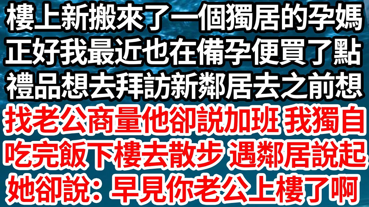 樓上新搬來了一個獨居的孕媽，正好我最近也在備孕便買了點，禮品想去拜訪新鄰居去之前想，找老公商量他卻臨時加班 我獨自，吃完飯下樓去散步 遇鄰居說起，她卻說：我早看見你老公上樓了啊【倫理】【都市】