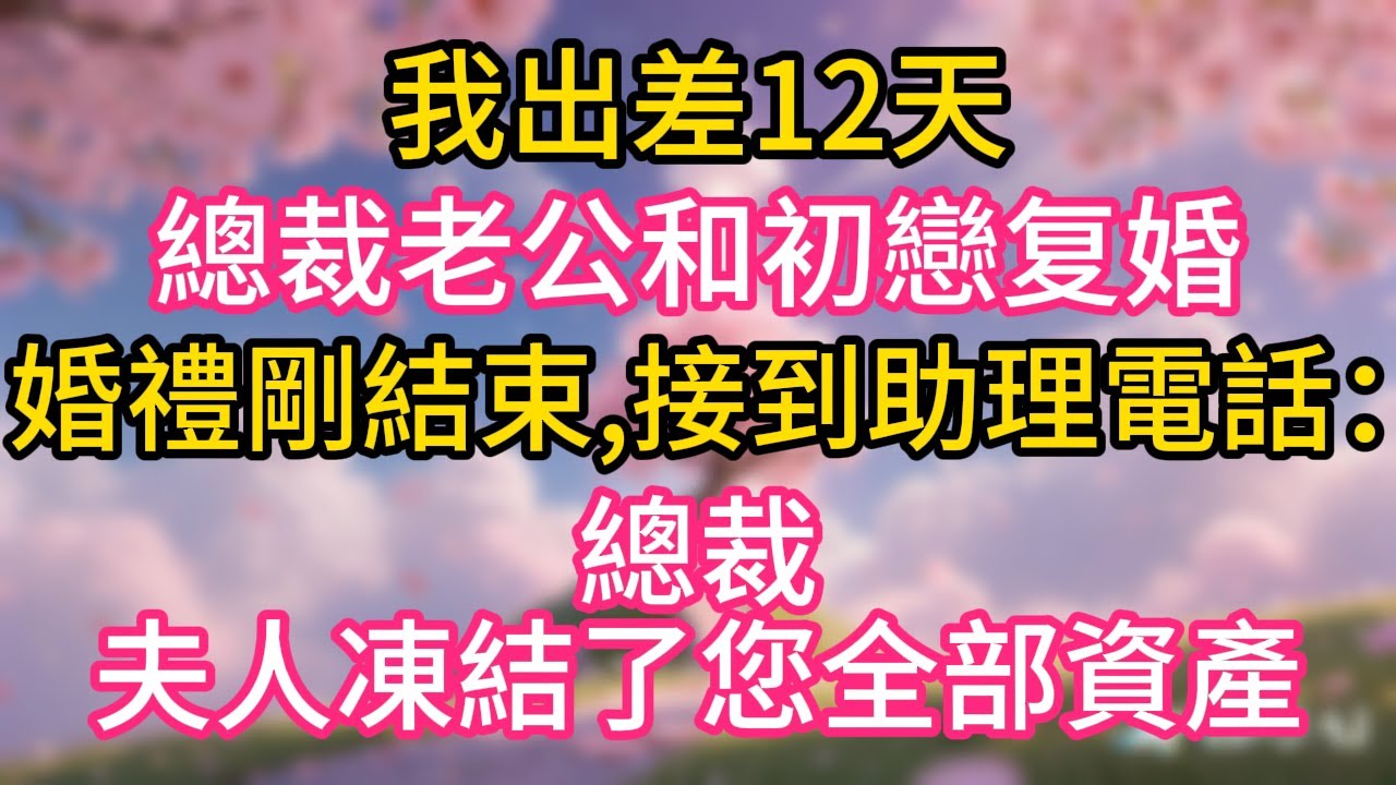 【完結】我出差12天，總裁老公和初戀重婚，婚禮剛結束他就接到助理電話：總裁，夫人凍結了您全部資產
