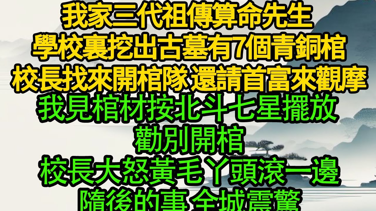 我家三代祖傳算命先生，學校裏挖出古墓有7個青銅棺，校長找來開棺隊 還請首富來觀摩，我見棺材按北斗七星擺放 勸別開棺，校長大怒黃毛丫頭滾一邊，隨後的事 全城震驚