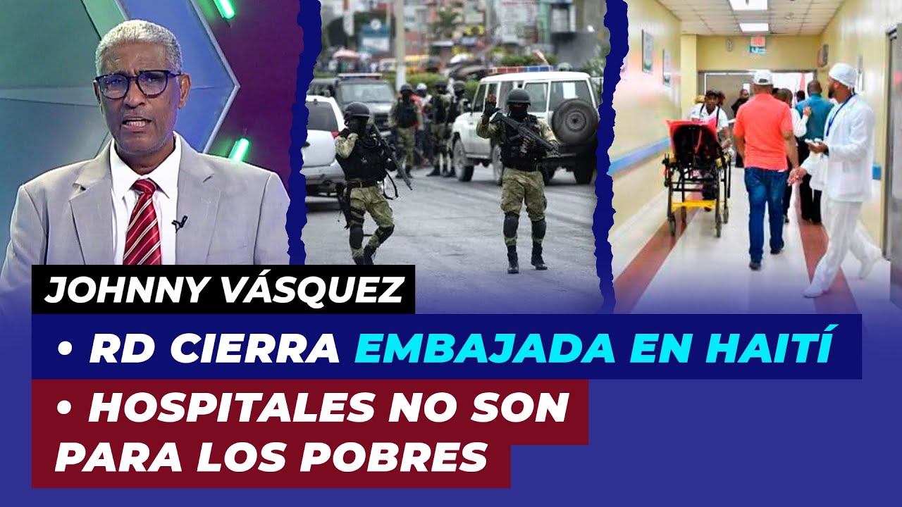 RD cierra embajada en Haití, Hospitales no son para los pobres  | Johnny Vásquez