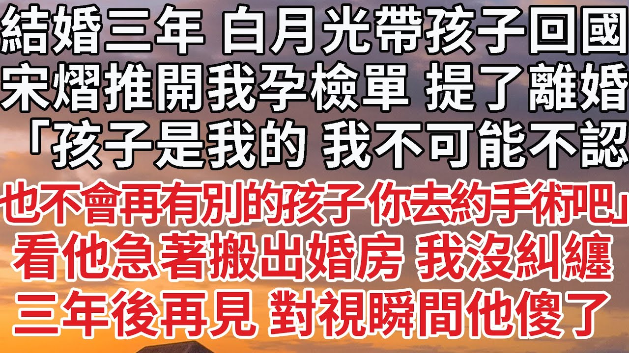 【完結】結婚三年 白月光帶孩子回國，宋熠推開我孕檢單 提了離婚，「孩子是我的 我不可能不認，也不會再有別的孩子 你去約手術吧」看他急著搬出婚房 我沒糾纏，三年後再見 對視瞬間他傻了#婚姻 #豪门