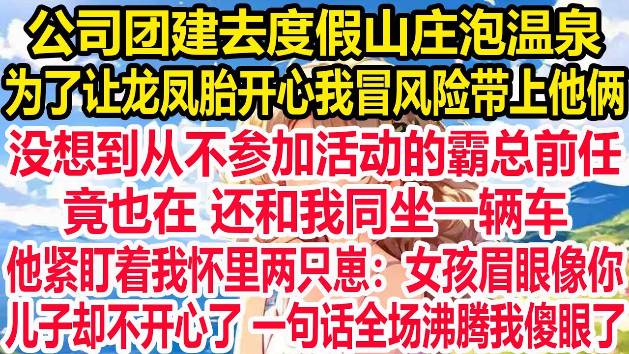 公司团建去度假山庄泡温泉，为了让龙凤胎开心我冒风险带上他俩，没想到从不参加活动的霸总前任竟也在 还和我同坐一辆车！ 他紧盯着我怀里两只崽：女孩眉眼像你。儿子却不开心了 一句话全场沸腾我傻眼了！