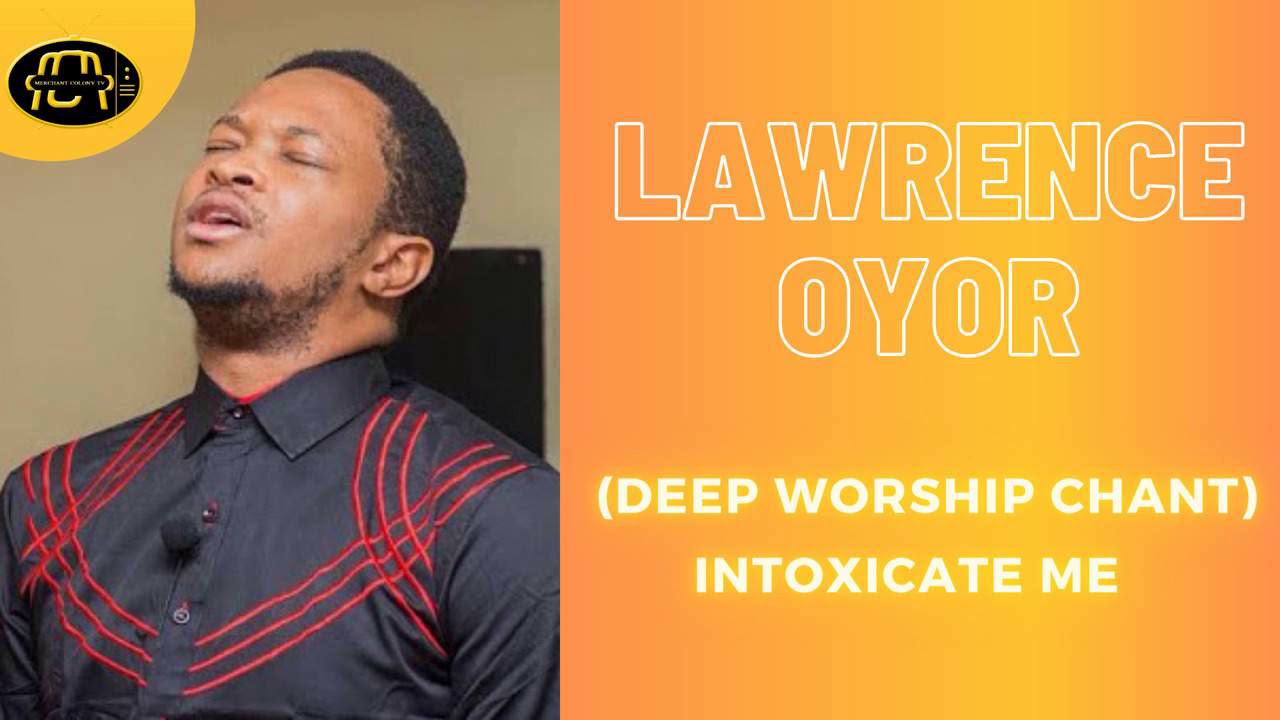 Minister Lawrence Oyor -Deep Worship Chant Intoxicate Me