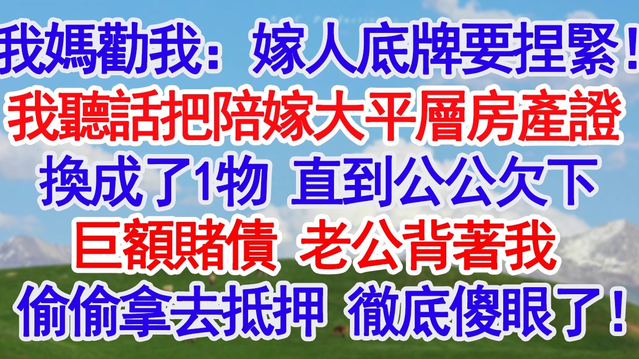 我媽勸我：嫁人底牌要捏緊！我聽話把陪嫁大平層房產證換成了1物 直到公公欠下巨額賭債 老公背著我偷偷拿去抵押時徹底傻眼了！#故事分享 #人生感悟 #情感#為人處世#小說