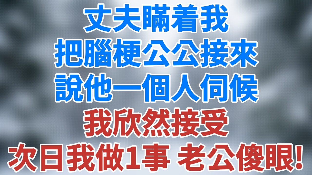 丈夫瞞着我把腦梗公公接來，說他一個人伺候，我欣然接受。次日我做一件事，老公傻眼了！#故事 #老年生活 #家庭 #深夜淺讀 #講故事 #家庭倫理 #生活經驗 #情感 #婚姻 #雪兒講故事 #情感故事