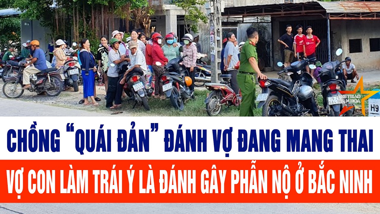 Tin tức mới nhất sáng 27/2: Chồng “quái đản” đánh vợ đang mang thai, vợ con làm trái ý là đánh