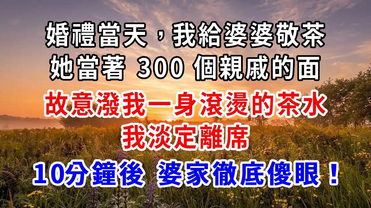 婚禮當天，我給婆婆敬茶，她當著 300 個親戚的面，故意潑我一身滾燙的茶水！我淡定離席：10 分鐘後，婆家徹底傻眼！