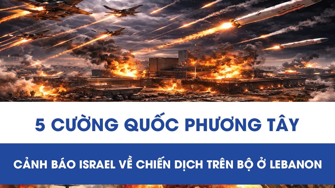 5 cường quốc phương Tây ra tuyên bố chung, bày tỏ lo ngại về chiến dịch trên bộ ở Lebanon của Israel