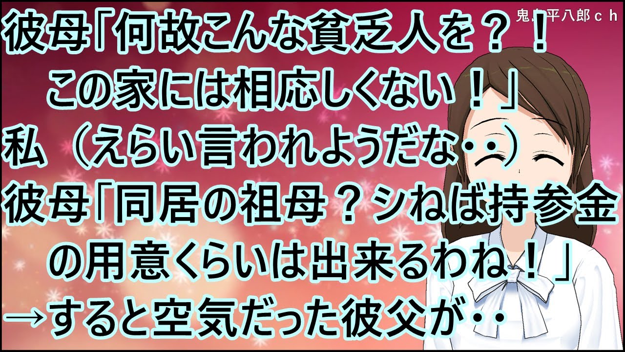 【スカッとする話】彼母「何故こんな貧乏人を？！この家には相応しくない！」私（えらい言われようだな・・）彼母「同居の祖母がいる？シねば持参金の用意くらいは出来るわね！」→すると空気だった彼父が・・