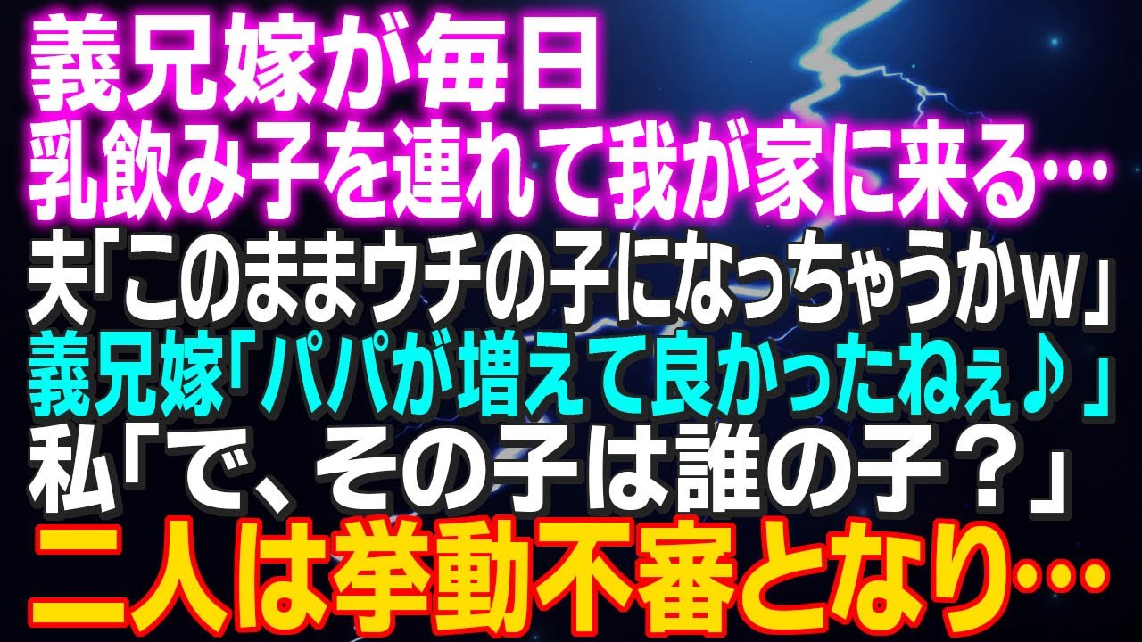 【スカッとする話】義兄嫁が頻繁に乳飲み子を連れて来る…夫「このままウチの子になっちゃうかｗ」義兄嫁「パパが増えて良かったねぇ♪」私「で、その子は誰の子？」二人は挙動不審となり…