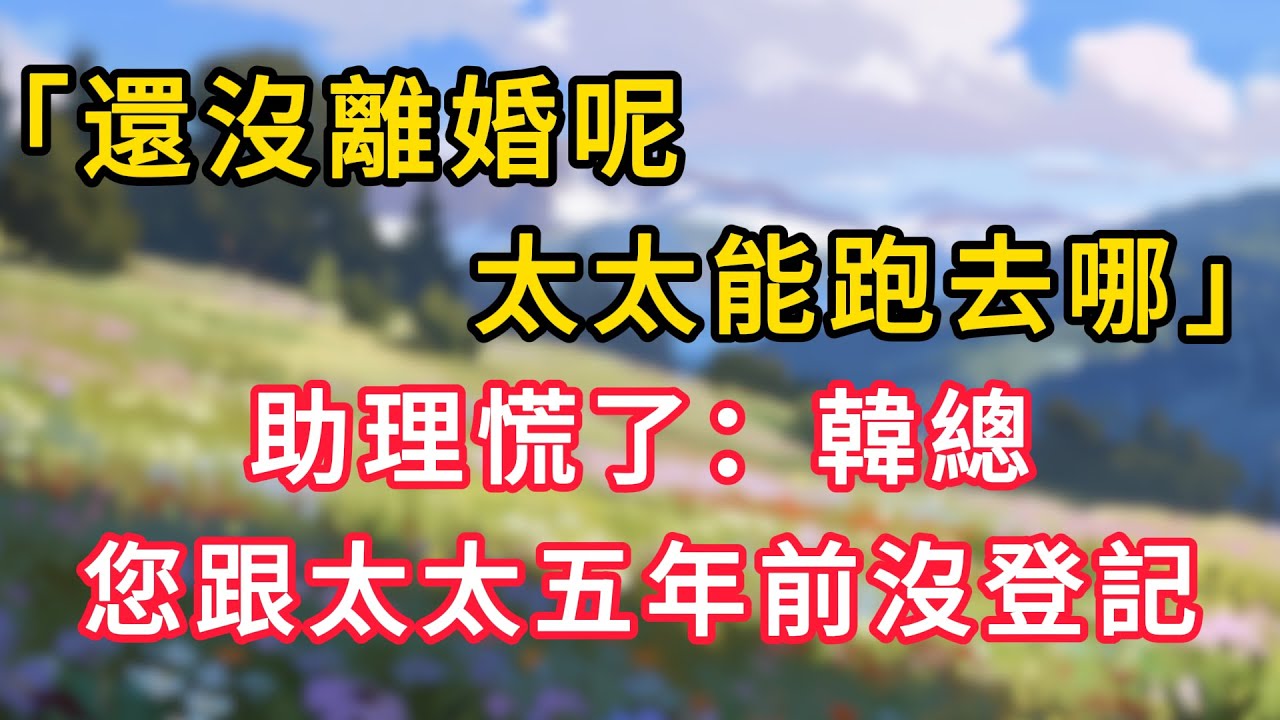 「還沒離婚呢，太太能跑去哪」助理慌了：韓總，您跟太太五年前沒登記！ #情感故事 #為人處世 #生活经验