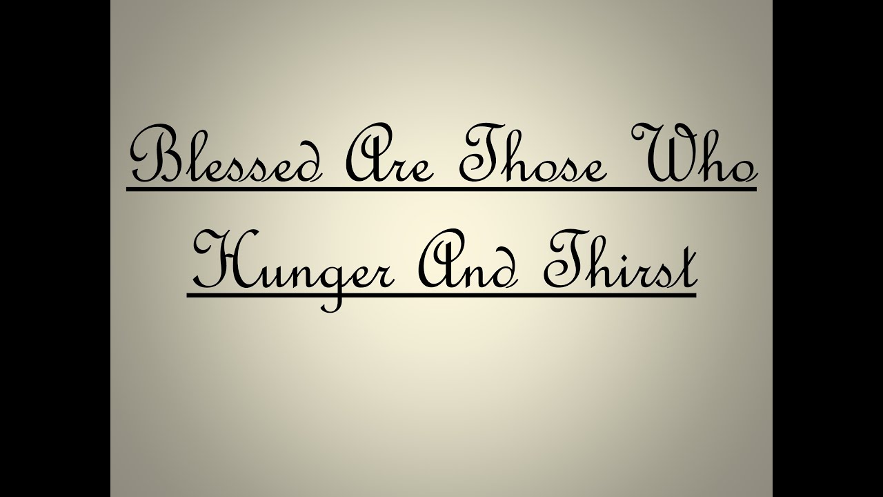 BLESSED ARE THOSE WHO HUNGER AND THIRST